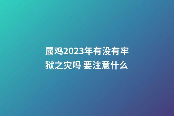属鸡2023年有没有牢狱之灾吗 要注意什么